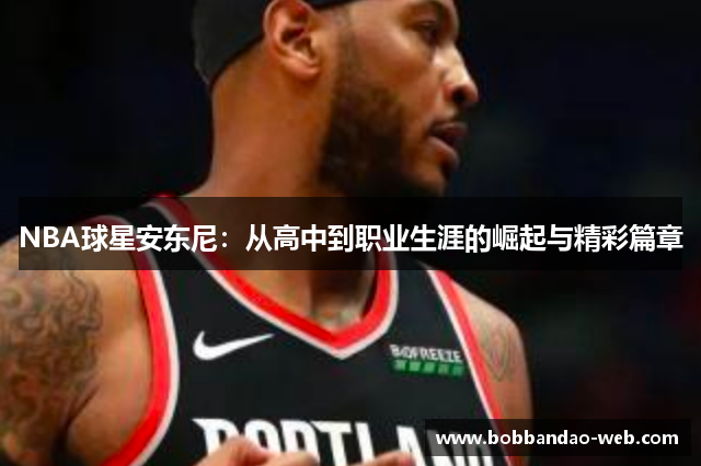 NBA球星安东尼：从高中到职业生涯的崛起与精彩篇章
