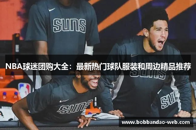 NBA球迷团购大全：最新热门球队服装和周边精品推荐