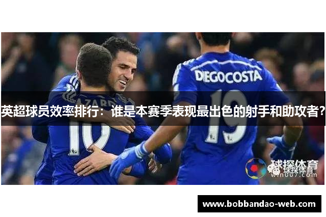 英超球员效率排行：谁是本赛季表现最出色的射手和助攻者？
