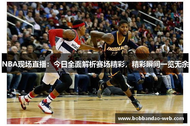 NBA现场直播：今日全面解析赛场精彩，精彩瞬间一览无余