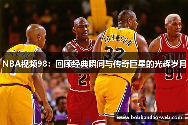 NBA视频98：回顾经典瞬间与传奇巨星的光辉岁月