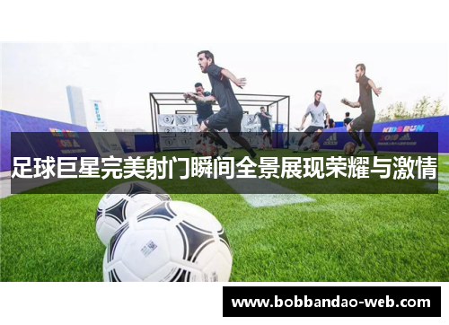 足球巨星完美射门瞬间全景展现荣耀与激情