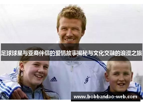 足球球星与亚裔伴侣的爱情故事揭秘与文化交融的浪漫之旅