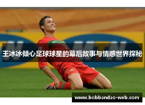 王冰冰倾心足球球星的幕后故事与情感世界探秘