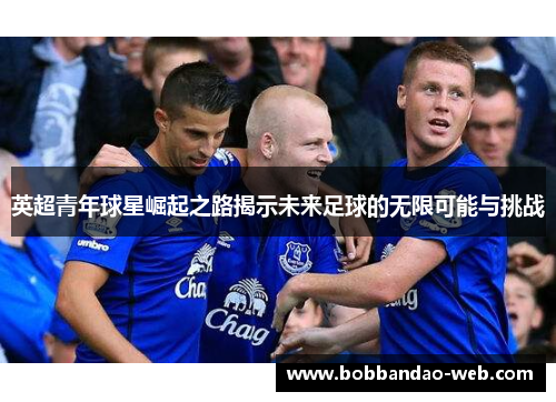 英超青年球星崛起之路揭示未来足球的无限可能与挑战