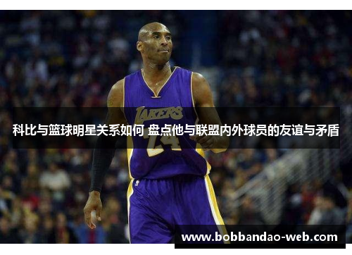 科比与篮球明星关系如何 盘点他与联盟内外球员的友谊与矛盾