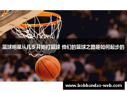 篮球明星从几岁开始打篮球 他们的篮球之路是如何起步的