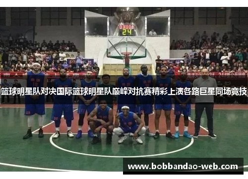 篮球明星队对决国际篮球明星队巅峰对抗赛精彩上演各路巨星同场竞技