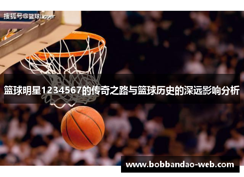 篮球明星1234567的传奇之路与篮球历史的深远影响分析