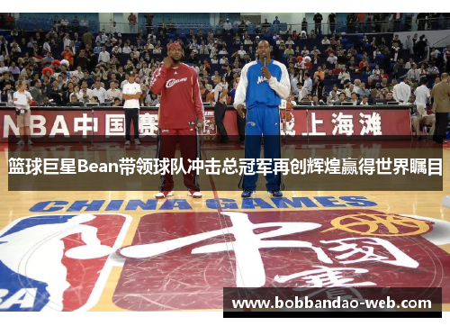 篮球巨星Bean带领球队冲击总冠军再创辉煌赢得世界瞩目