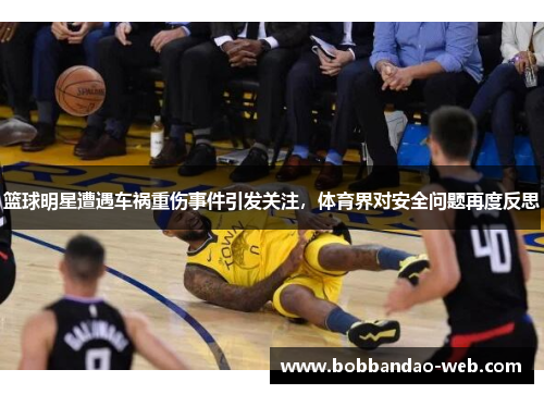 篮球明星遭遇车祸重伤事件引发关注，体育界对安全问题再度反思