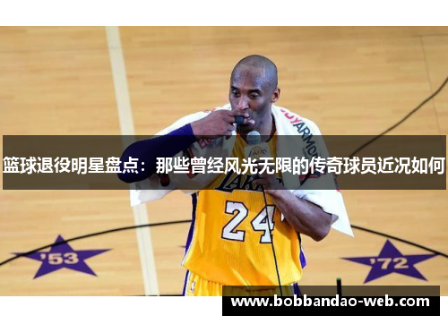篮球退役明星盘点：那些曾经风光无限的传奇球员近况如何