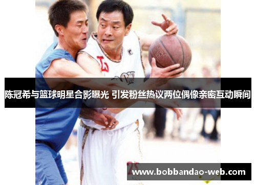 陈冠希与篮球明星合影曝光 引发粉丝热议两位偶像亲密互动瞬间