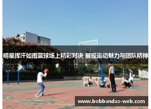 明星挥汗如雨篮球场上精彩对决 展现运动魅力与团队精神